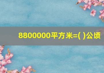 8800000平方米=( )公顷